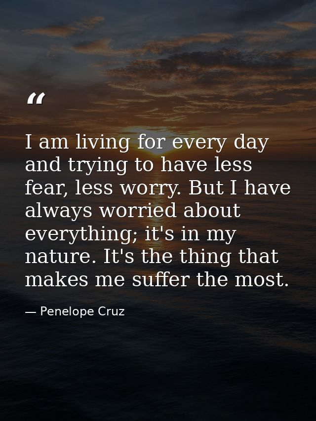 I am living for every day and trying to have less fear, less worry. But I have always worried about everything; it's in  — Penelope Cruz