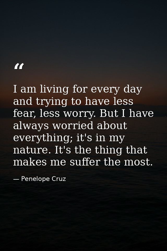 I am living for every day and trying to have less fear, less worry. But I have always worried about everything; it's in  — Penelope Cruz