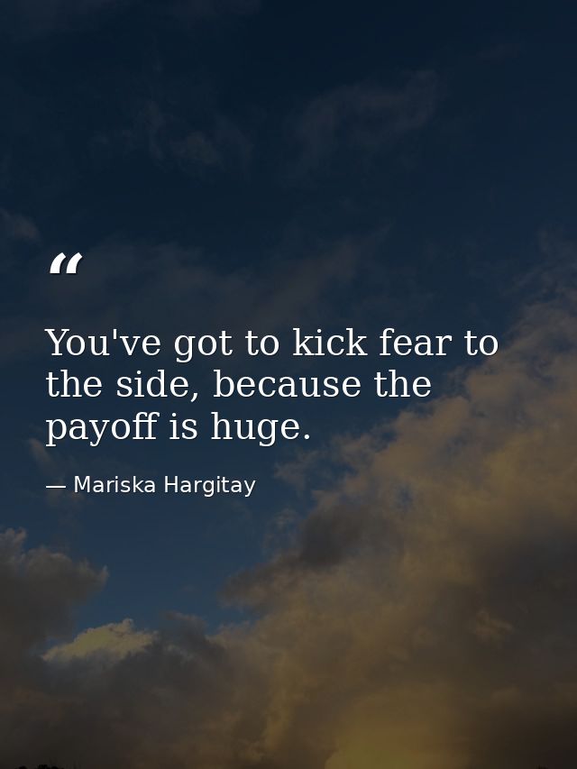 You've got to kick fear to the side, because the payoff is huge. — Mariska Hargitay