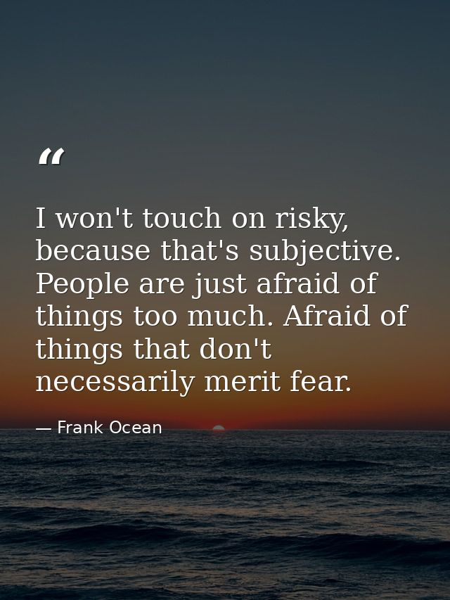 I won't touch on risky, because that's subjective. People are just afraid of things too much. Afraid of things that don' — Frank Ocean