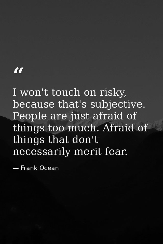I won't touch on risky, because that's subjective. People are just afraid of things too much. Afraid of things that don' — Frank Ocean