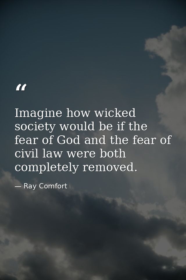 Imagine how wicked society would be if the fear of God and the fear of civil law were both completely removed. — Ray Comfort