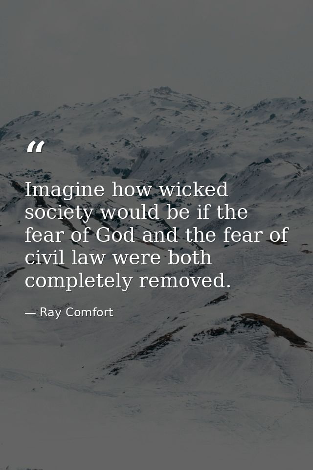 Imagine how wicked society would be if the fear of God and the fear of civil law were both completely removed. — Ray Comfort