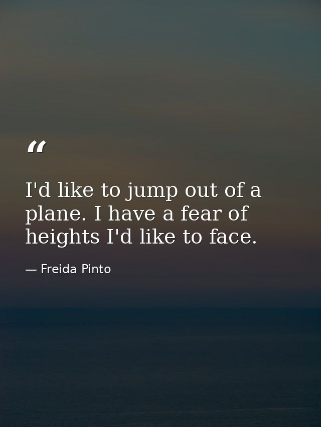 I'd like to jump out of a plane. I have a fear of heights I'd like to face. — Freida Pinto
