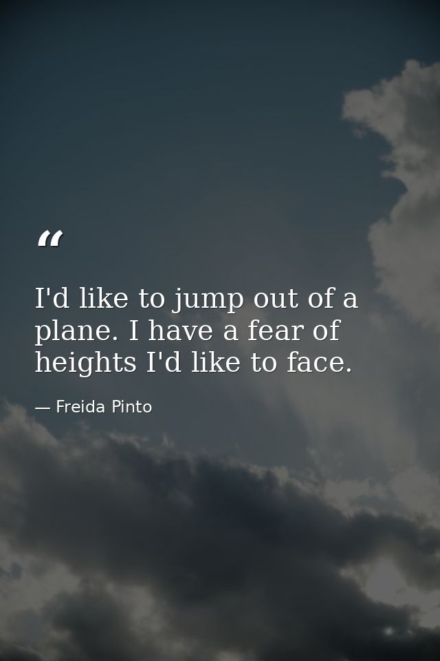 I'd like to jump out of a plane. I have a fear of heights I'd like to face. — Freida Pinto