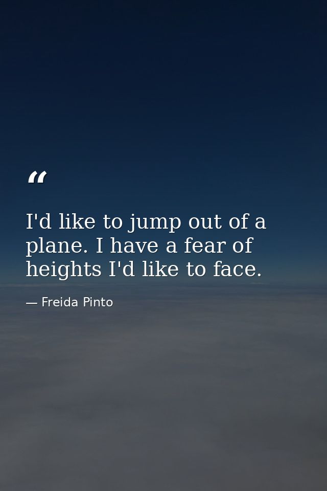 I'd like to jump out of a plane. I have a fear of heights I'd like to face. — Freida Pinto