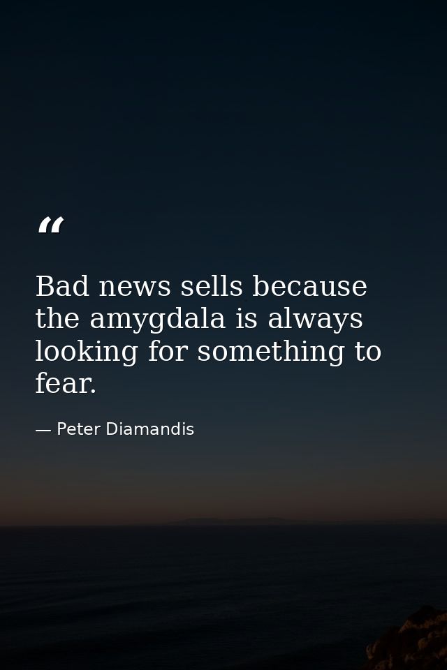Bad news sells because the amygdala is always looking for something to fear. — Peter Diamandis