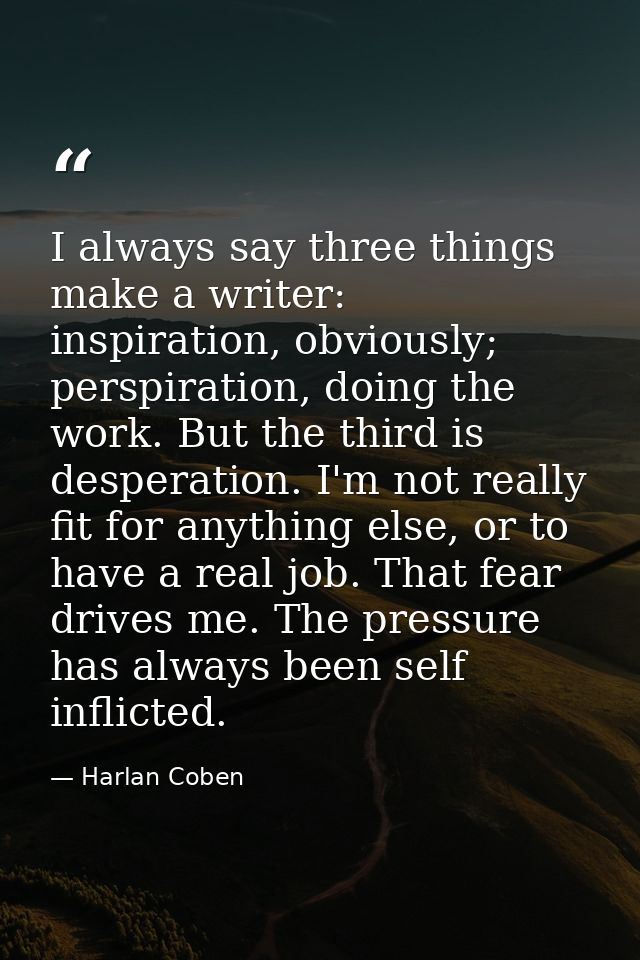I always say three things make a writer: inspiration, obviously; perspiration, doing the work. But the third is desperat — Harlan Coben