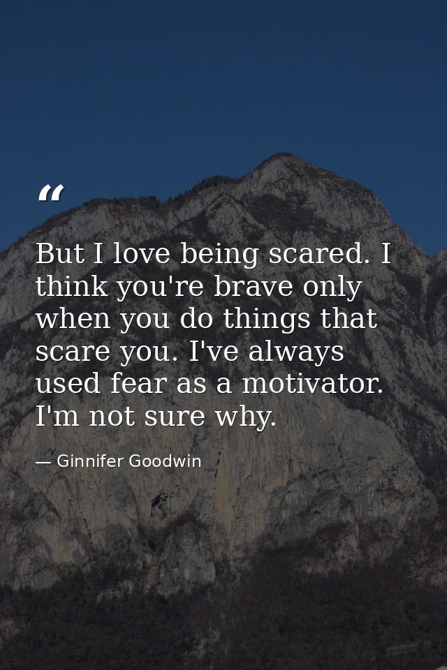 But I love being scared. I think you're brave only when you do things that scare you. I've always used fear as a motivat — Ginnifer Goodwin