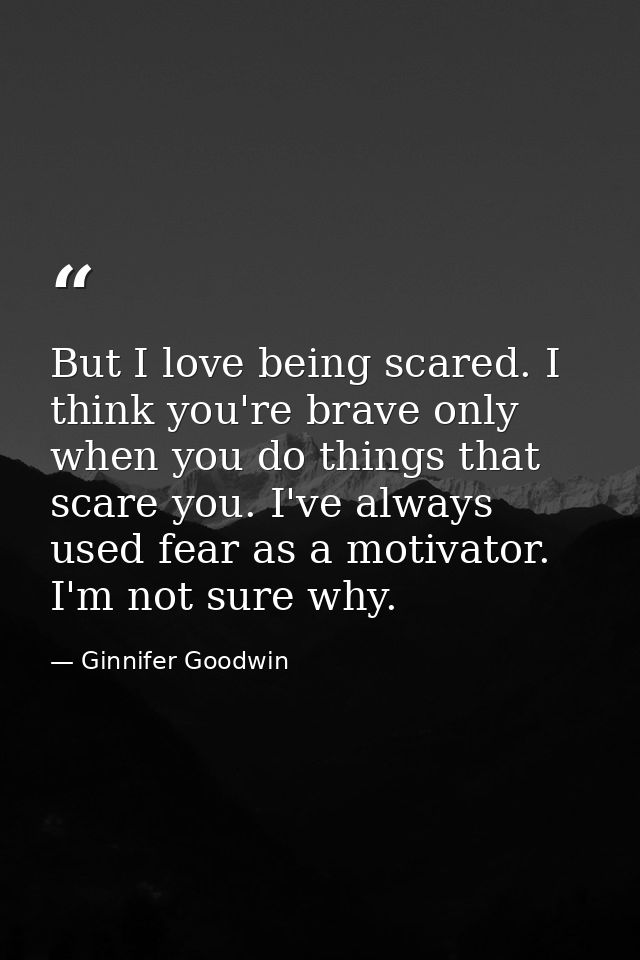 But I love being scared. I think you're brave only when you do things that scare you. I've always used fear as a motivat — Ginnifer Goodwin