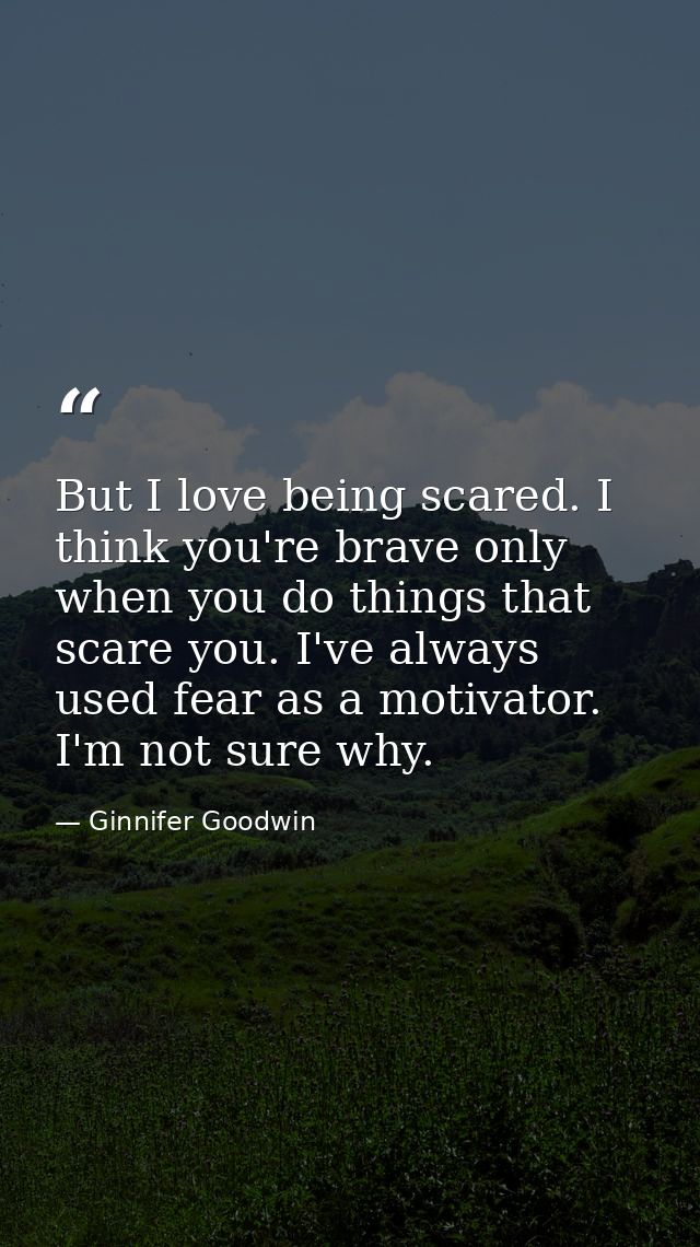 But I love being scared. I think you're brave only when you do things that scare you. I've always used fear as a motivat — Ginnifer Goodwin