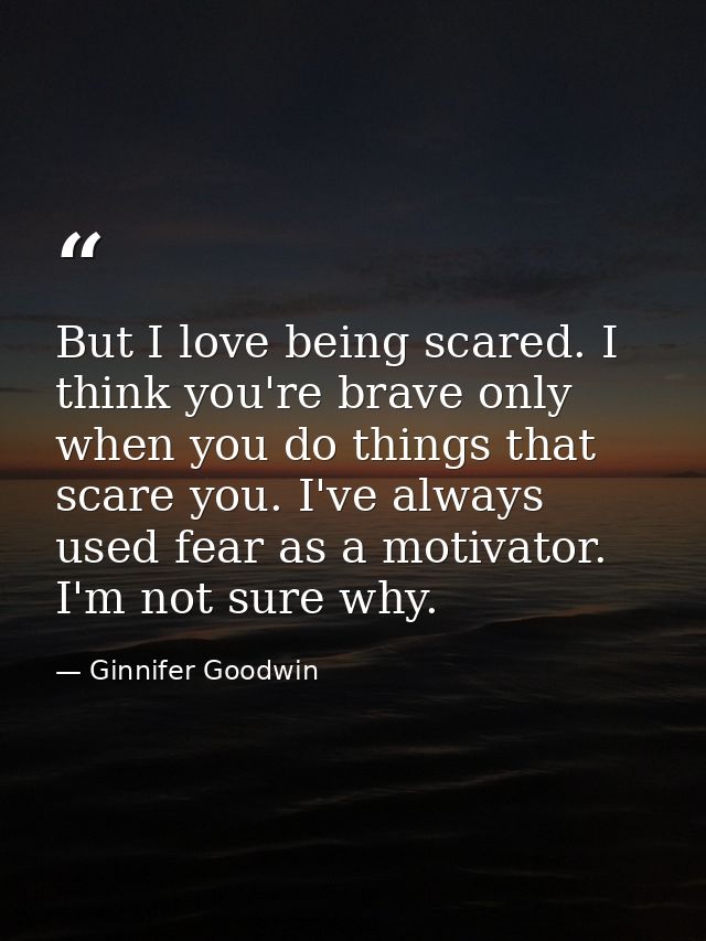 But I love being scared. I think you're brave only when you do things that scare you. I've always used fear as a motivat — Ginnifer Goodwin
