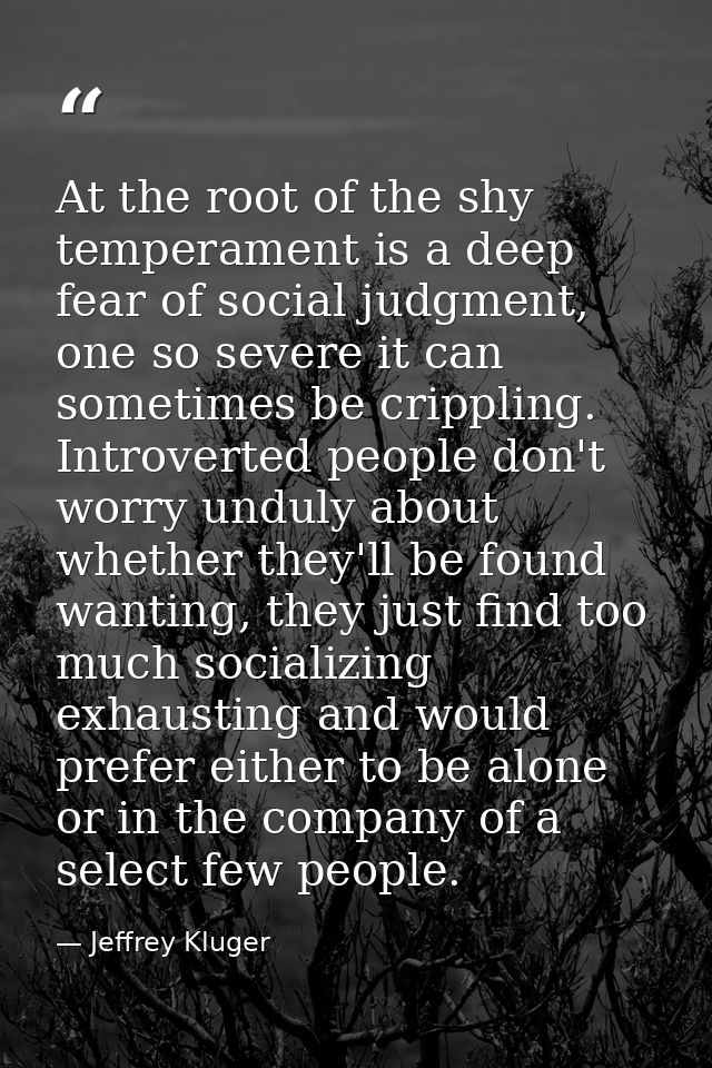 At the root of the shy temperament is a deep fear of social judgment, one so severe it can sometimes be crippling. Intro — Jeffrey Kluger