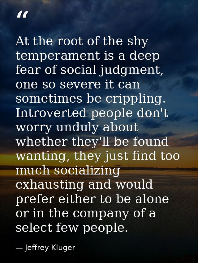 At the root of the shy temperament is a deep fear of social judgment, one so severe it can sometimes be crippling. Intro — Jeffrey Kluger
