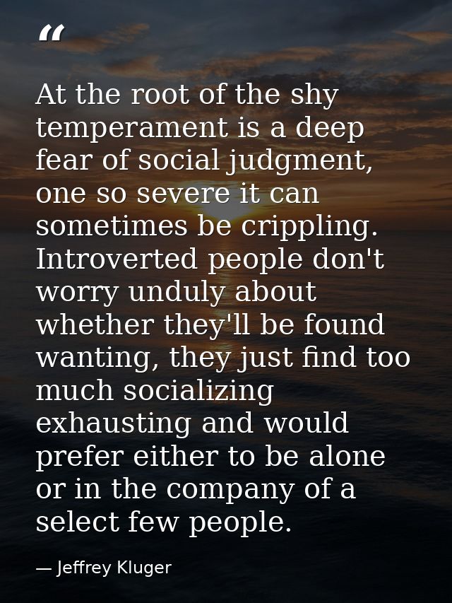 At the root of the shy temperament is a deep fear of social judgment, one so severe it can sometimes be crippling. Intro — Jeffrey Kluger