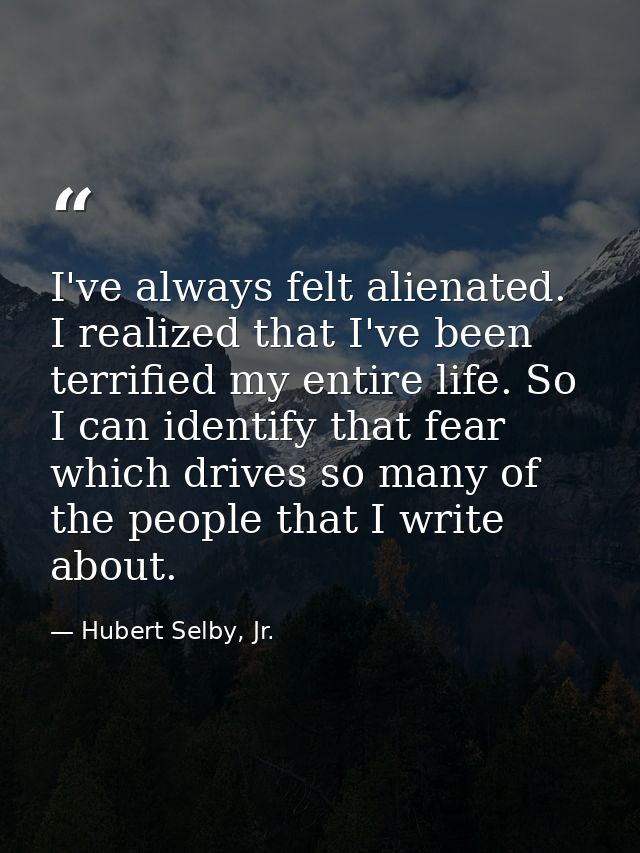 I've always felt alienated. I realized that I've been terrified my entire life. So I can identify that fear which drives — Hubert Selby, Jr.