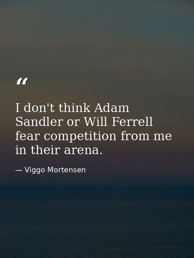 I don't think Adam Sandler or Will Ferrell fear competition from me in their arena. — Viggo Mortensen