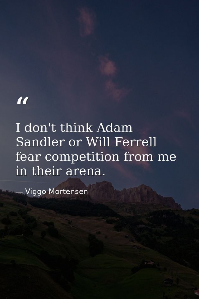 I don't think Adam Sandler or Will Ferrell fear competition from me in their arena. — Viggo Mortensen