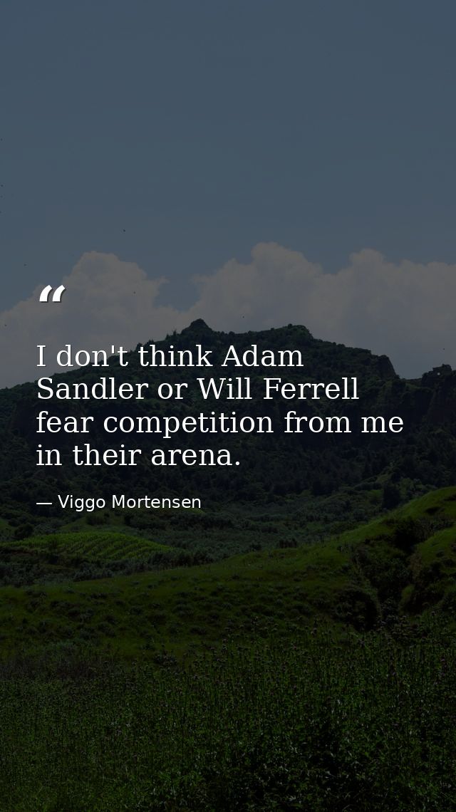 I don't think Adam Sandler or Will Ferrell fear competition from me in their arena. — Viggo Mortensen