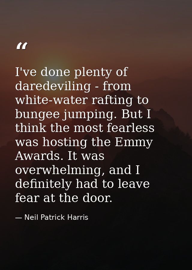 I've done plenty of daredeviling - from white-water rafting to bungee jumping. But I think the most fearless was hosting — Neil Patrick Harris