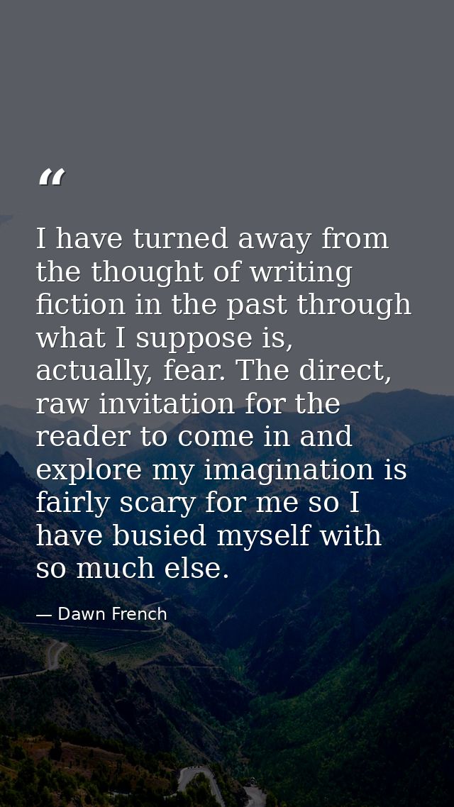 I have turned away from the thought of writing fiction in the past through what I suppose is, actually, fear. The direct — Dawn French