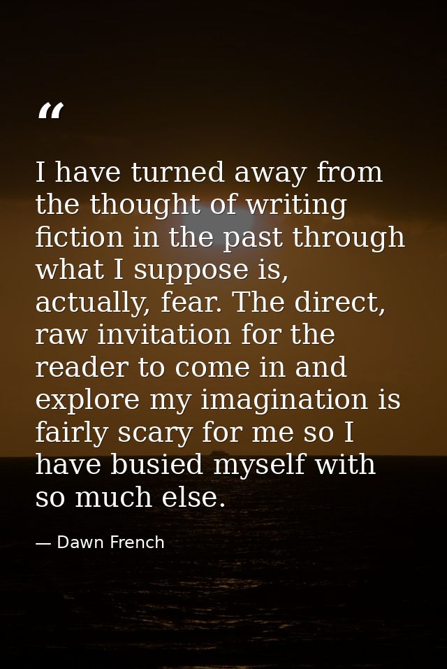 I have turned away from the thought of writing fiction in the past through what I suppose is, actually, fear. The direct — Dawn French