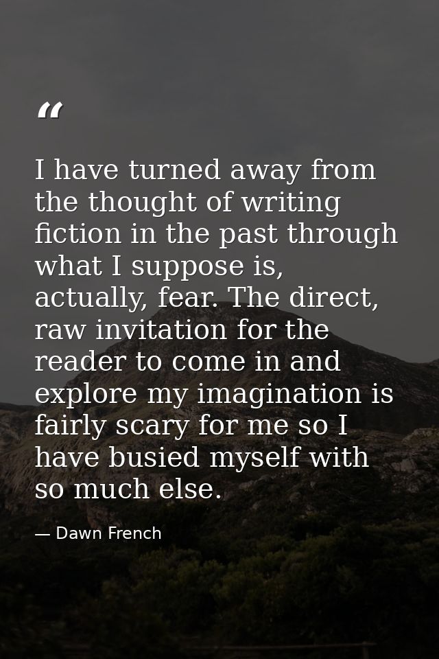 I have turned away from the thought of writing fiction in the past through what I suppose is, actually, fear. The direct — Dawn French