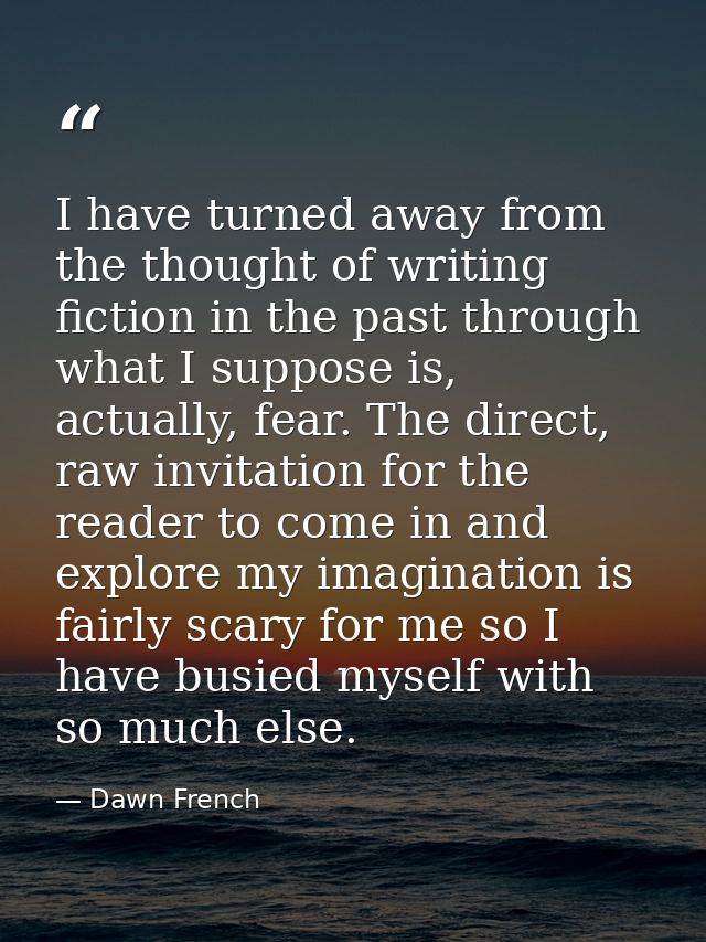 I have turned away from the thought of writing fiction in the past through what I suppose is, actually, fear. The direct — Dawn French