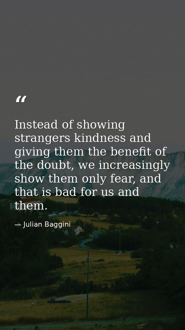 Instead of showing strangers kindness and giving them the benefit of the doubt, we increasingly show them only fear, and — Julian Baggini
