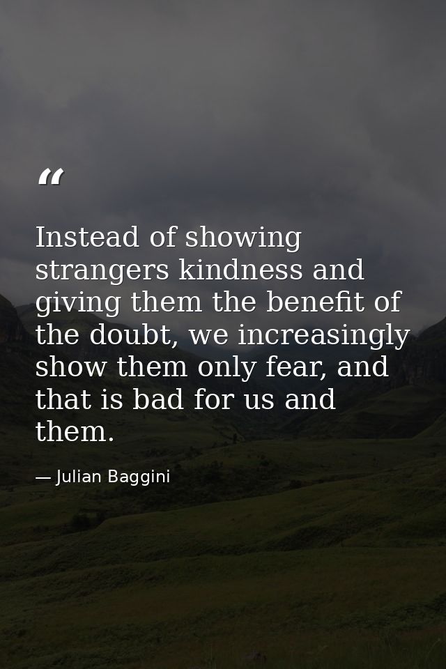 Instead of showing strangers kindness and giving them the benefit of the doubt, we increasingly show them only fear, and — Julian Baggini