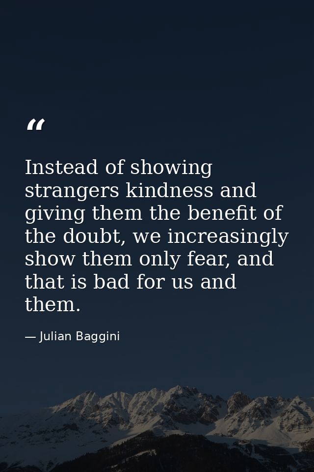 Instead of showing strangers kindness and giving them the benefit of the doubt, we increasingly show them only fear, and — Julian Baggini