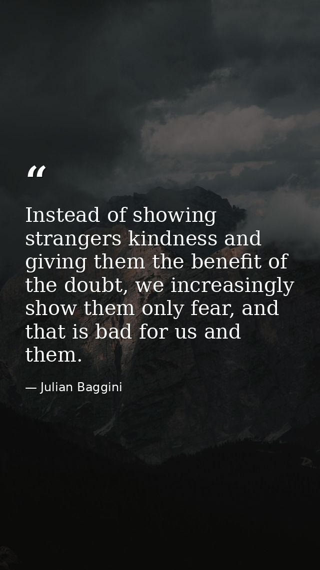 Instead of showing strangers kindness and giving them the benefit of the doubt, we increasingly show them only fear, and — Julian Baggini