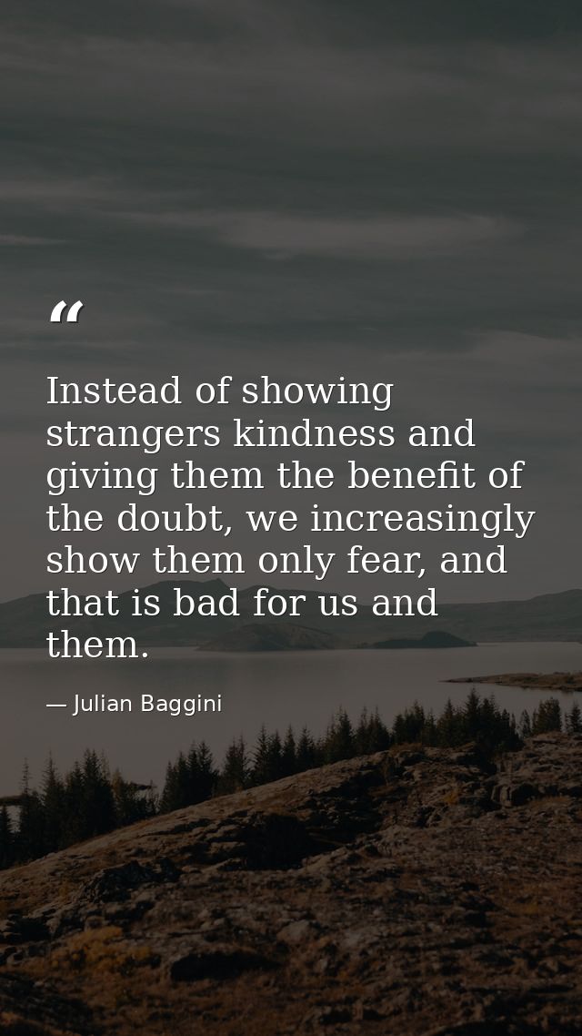 Instead of showing strangers kindness and giving them the benefit of the doubt, we increasingly show them only fear, and — Julian Baggini