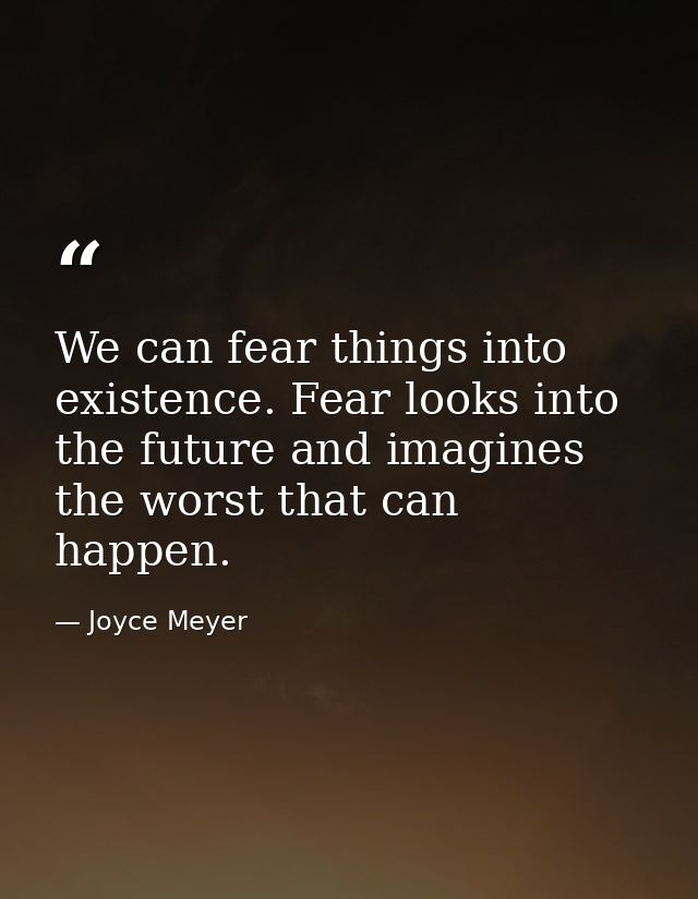 We can fear things into existence. Fear looks into the future and imagines the worst that can happen. — Joyce Meyer