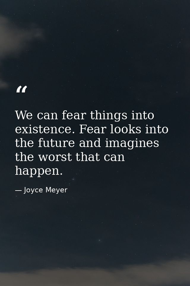 We can fear things into existence. Fear looks into the future and imagines the worst that can happen. — Joyce Meyer