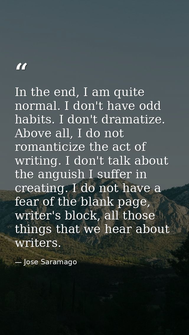 In the end, I am quite normal. I don't have odd habits. I don't dramatize. Above all, I do not romanticize the act of wr — Jose Saramago