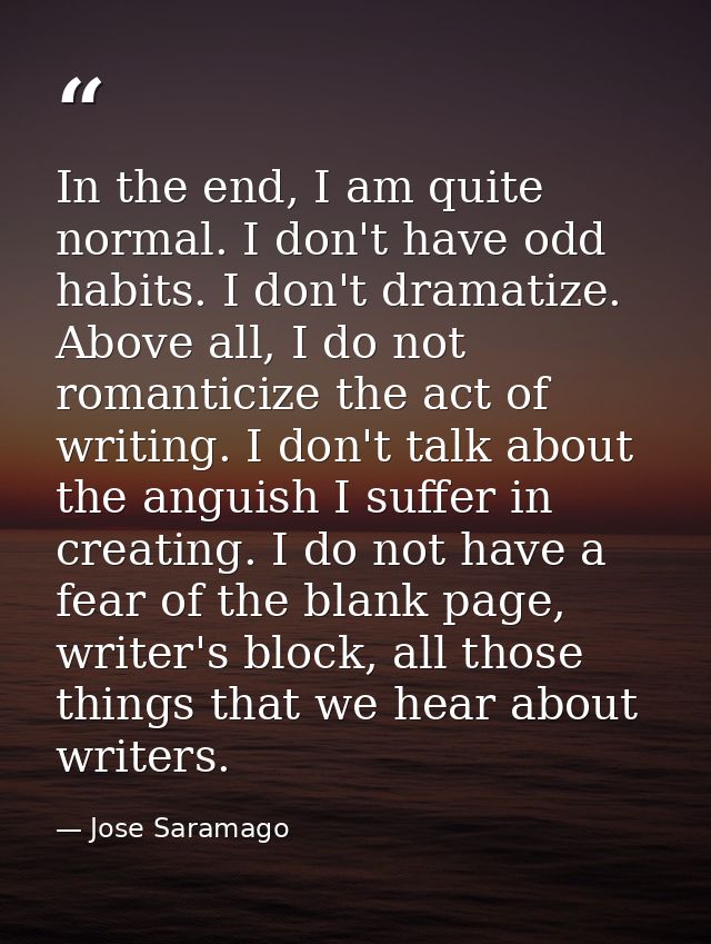 In the end, I am quite normal. I don't have odd habits. I don't dramatize. Above all, I do not romanticize the act of wr — Jose Saramago