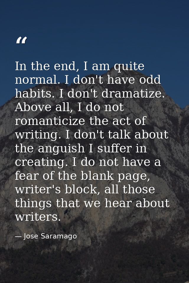 In the end, I am quite normal. I don't have odd habits. I don't dramatize. Above all, I do not romanticize the act of wr — Jose Saramago