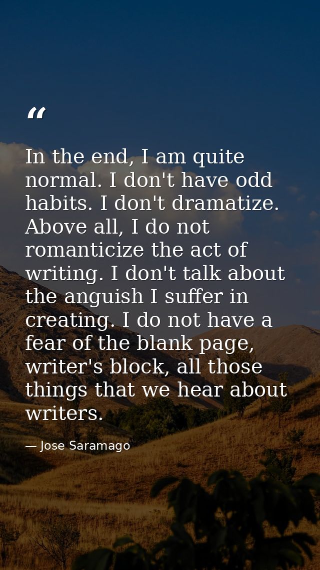 In the end, I am quite normal. I don't have odd habits. I don't dramatize. Above all, I do not romanticize the act of wr — Jose Saramago