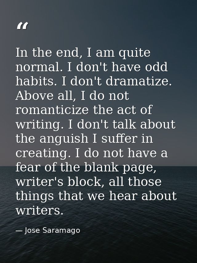 In the end, I am quite normal. I don't have odd habits. I don't dramatize. Above all, I do not romanticize the act of wr — Jose Saramago