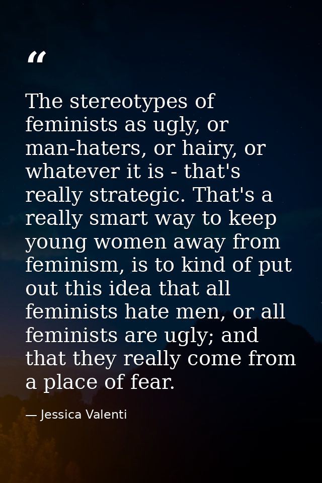 The stereotypes of feminists as ugly, or man-haters, or hairy, or whatever it is - that's really strategic. That's a rea — Jessica Valenti