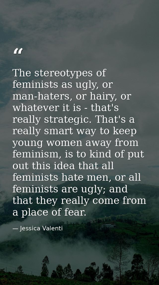The stereotypes of feminists as ugly, or man-haters, or hairy, or whatever it is - that's really strategic. That's a rea — Jessica Valenti