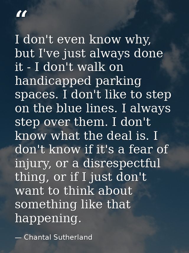 I don't even know why, but I've just always done it - I don't walk on handicapped parking spaces. I don't like to step o — Chantal Sutherland
