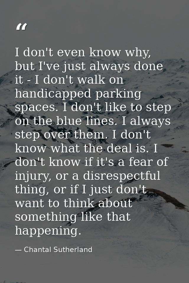 I don't even know why, but I've just always done it - I don't walk on handicapped parking spaces. I don't like to step o — Chantal Sutherland