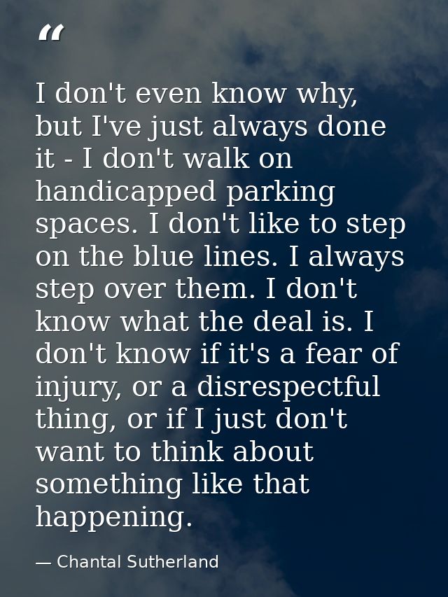 I don't even know why, but I've just always done it - I don't walk on handicapped parking spaces. I don't like to step o — Chantal Sutherland