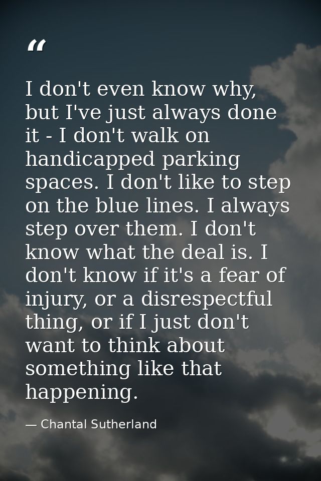 I don't even know why, but I've just always done it - I don't walk on handicapped parking spaces. I don't like to step o — Chantal Sutherland