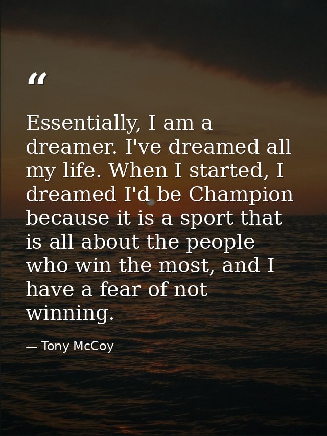 Essentially, I am a dreamer. I've dreamed all my life. When I started, I dreamed I'd be Champion because it is a sport t — Tony McCoy