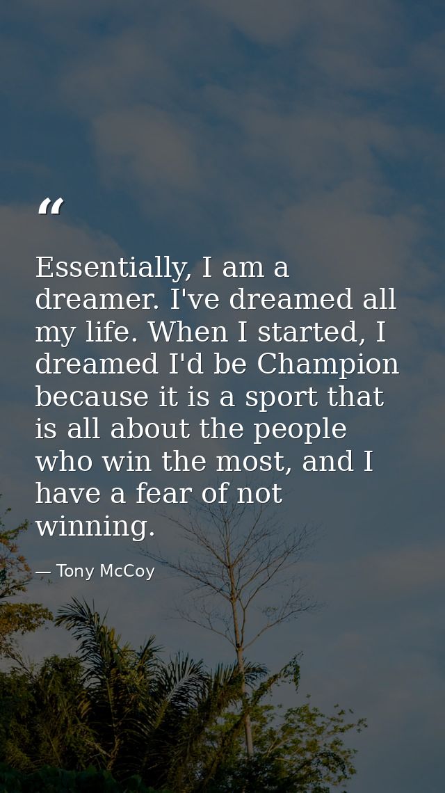Essentially, I am a dreamer. I've dreamed all my life. When I started, I dreamed I'd be Champion because it is a sport t — Tony McCoy