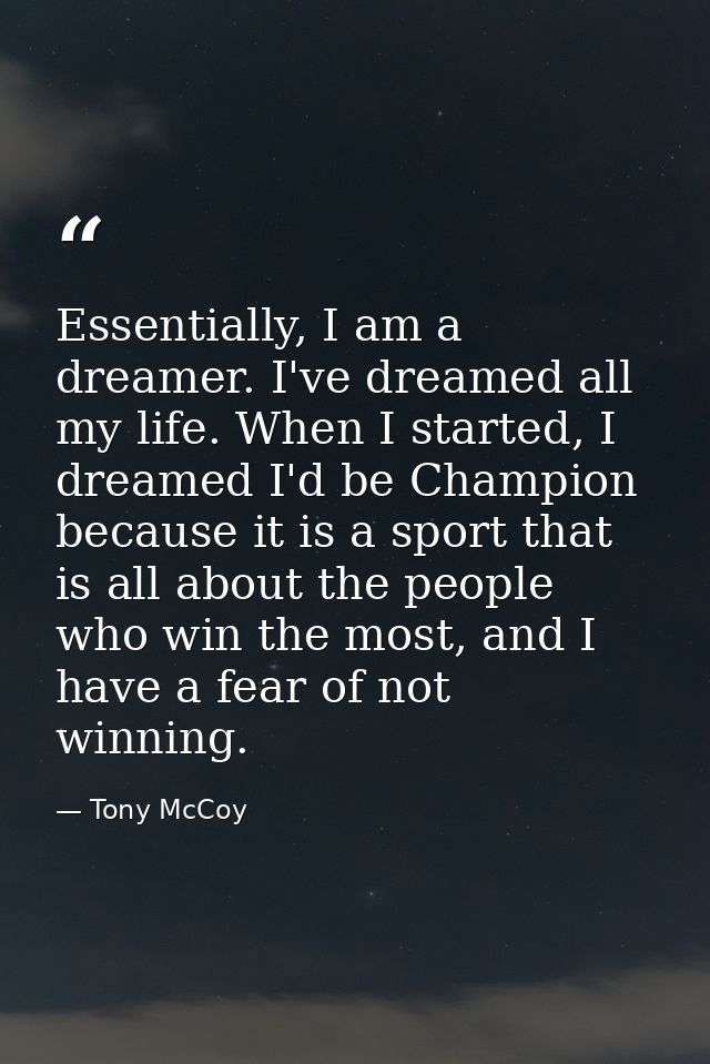 Essentially, I am a dreamer. I've dreamed all my life. When I started, I dreamed I'd be Champion because it is a sport t — Tony McCoy