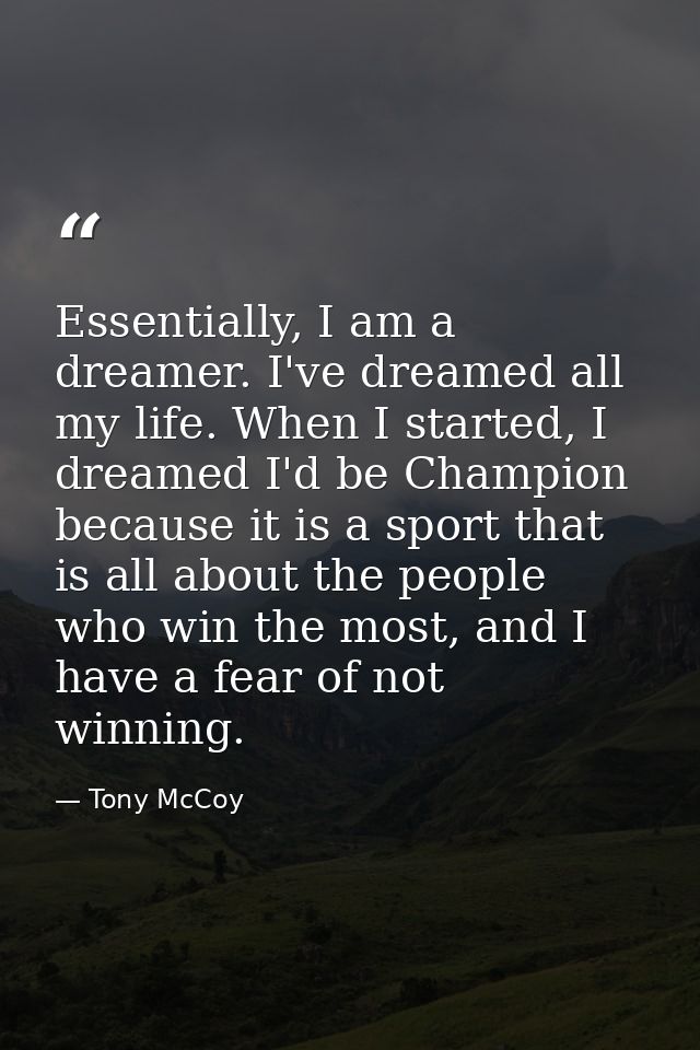 Essentially, I am a dreamer. I've dreamed all my life. When I started, I dreamed I'd be Champion because it is a sport t — Tony McCoy